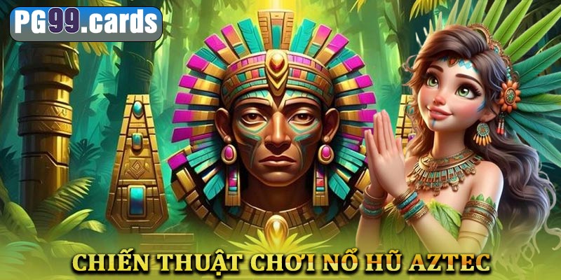 Chiến thuật chơi nổ hũ Aztec hiệu quả